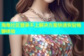 海角社区登录不上解决方案快速恢复畅聊体验