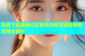 免费下载海角社区有风俭吗资源及使用攻略全解析