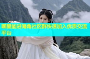 哪里能进海角社区群快速加入优质交流平台