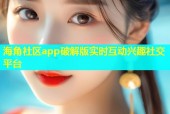 海角社区app破解版实时互动兴趣社交平台