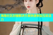 海角社区封楼解决方案快速恢复互动活力