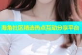 海角社区精选热点互动分享平台