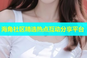 海角社区精选热点互动分享平台