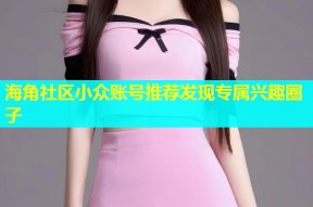 海角社区小众账号推荐发现专属兴趣圈子