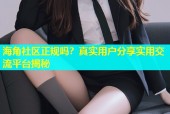海角社区正规吗？真实用户分享实用交流平台揭秘