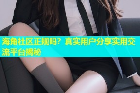 海角社区正规吗？真实用户分享实用交流平台揭秘