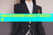 海角社区视频爬取攻略轻松下载高清资源