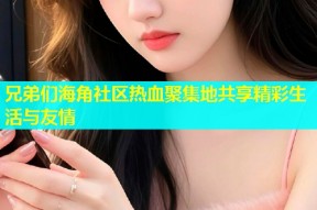 兄弟们海角社区热血聚集地共享精彩生活与友情