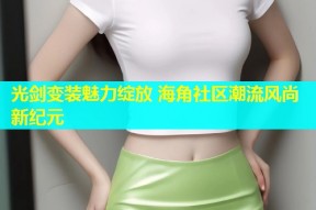 光剑变装魅力绽放 海角社区潮流风尚新纪元