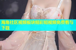 海角社区视频板块精彩短视频免费看与下载