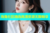 海角社区精选高清资源无限畅享
