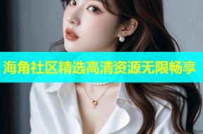 海角社区精选高清资源无限畅享