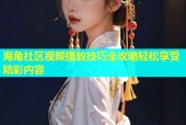 海角社区视频播放技巧全攻略轻松享受精彩内容