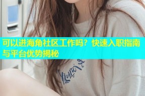 可以进海角社区工作吗？快速入职指南与平台优势揭秘