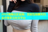 2023海角社区官网：实时互动聊天约会分享多元社交平台