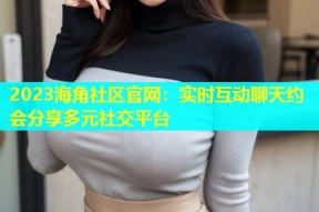 2023海角社区官网：实时互动聊天约会分享多元社交平台