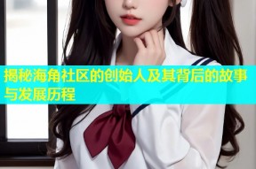 揭秘海角社区的创始人及其背后的故事与发展历程