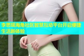 李思瑶海角社区智慧互动平台开启便捷生活新体验