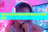 海角社区发帖攻略快速掌握互动分享新体验