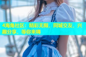4海角社区：精彩无限，同城交友，兴趣分享，等你来嗨