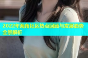 2022年海角社区热点回顾与发展趋势全景解析