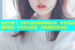 海角传送门：连接天涯海角的网络家园，探索未知领域的钥匙，分享生活点滴，共建温馨互助社区