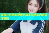 海角社区精彩视频尽享不停精彩内容等你发现