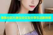 海角社区抖音互动交友分享生活新体验