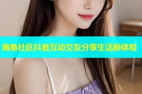 海角社区抖音互动交友分享生活新体验