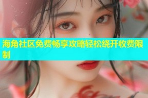 海角社区免费畅享攻略轻松绕开收费限制