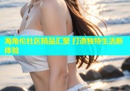 海角伦社区精品汇聚 打造独特生活新体验