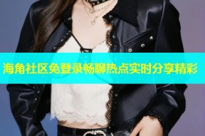 海角社区免登录畅聊热点实时分享精彩