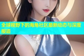 全球视野下的海角社区最新动态与深度报道