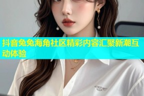 抖音兔兔海角社区精彩内容汇聚新潮互动体验