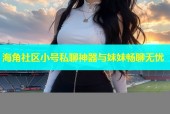 海角社区小号私聊神器与妹妹畅聊无忧