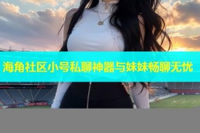 海角社区小号私聊神器与妹妹畅聊无忧