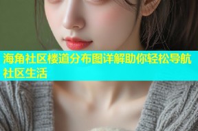 海角社区楼道分布图详解助你轻松导航社区生活