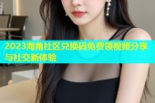 2023海角社区兑换码免费领视频分享与社交新体验