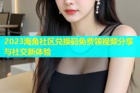 2023海角社区兑换码免费领视频分享与社交新体验
