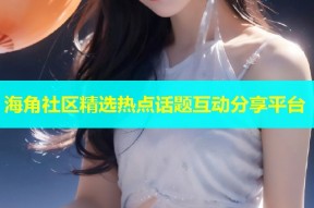 海角社区精选热点话题互动分享平台