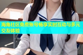 海角社区免费账号畅享实时互动与多元交友体验