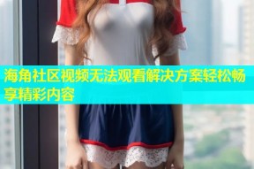 海角社区视频无法观看解决方案轻松畅享精彩内容