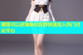 哪里可以进海角社区群快速加入热门讨论平台