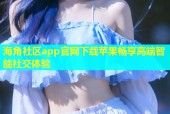 海角社区app官网下载苹果畅享高端智能社交体验