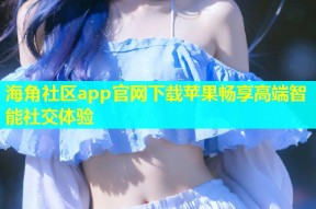 海角社区app官网下载苹果畅享高端智能社交体验