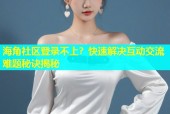 海角社区登录不上？快速解决互动交流难题秘诀揭秘