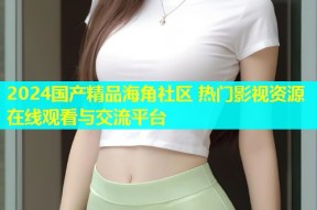 2024国产精品海角社区 热门影视资源在线观看与交流平台
