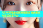 7月19号海角社区新闻速递 自由表达与生活分享平台