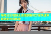 海角社区视频无法播放解决方案快速恢复精彩内容体验