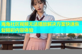 海角社区视频无法播放解决方案快速恢复精彩内容体验